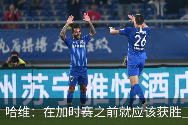 哈维：在加时赛之前就应该获胜 我们必须吸取教训