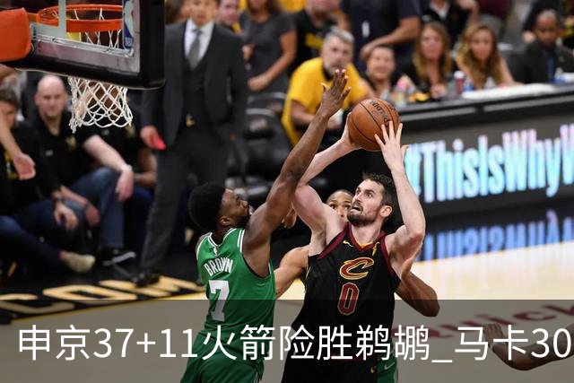 申京37+11火箭险胜鹈鹕 马卡30+9爵士逆转猛龙